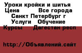 Уроки кройки и шитья › Цена ­ 350 - Все города, Санкт-Петербург г. Услуги » Обучение. Курсы   . Дагестан респ.